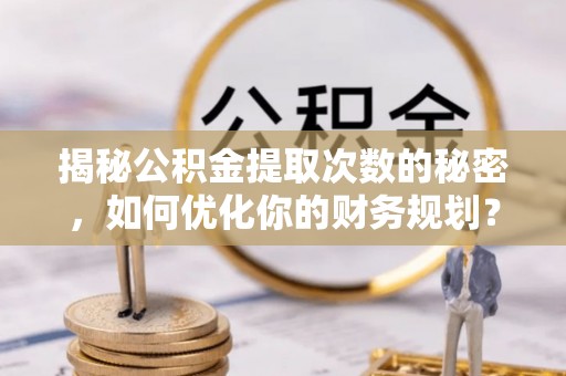 兴安盟揭秘公积金提取次数的秘密，如何优化你的财务规划？