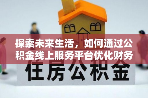 兴安盟探索未来生活，如何通过公积金线上服务平台优化财务管理