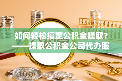 兴安盟如何轻松搞定公积金提取？——提取公积金公司代办服务全解析