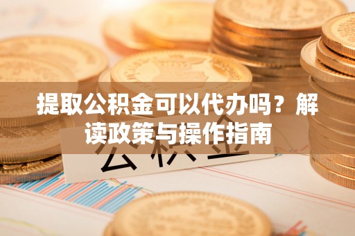 兴安盟提取公积金可以代办吗？解读政策与操作指南