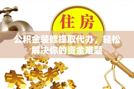 兴安盟公积金装修提取代办，轻松解决你的资金难题