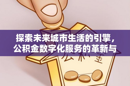 兴安盟探索未来城市生活的引擎，公积金数字化服务的革新与实践