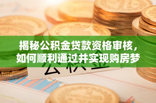 兴安盟揭秘公积金贷款资格审核，如何顺利通过并实现购房梦想