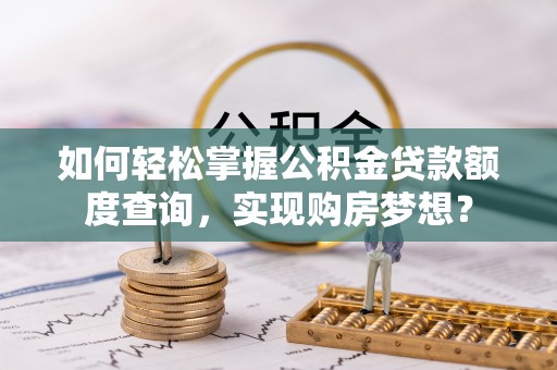 兴安盟如何轻松掌握公积金贷款额度查询，实现购房梦想？