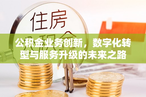 兴安盟公积金业务创新，数字化转型与服务升级的未来之路