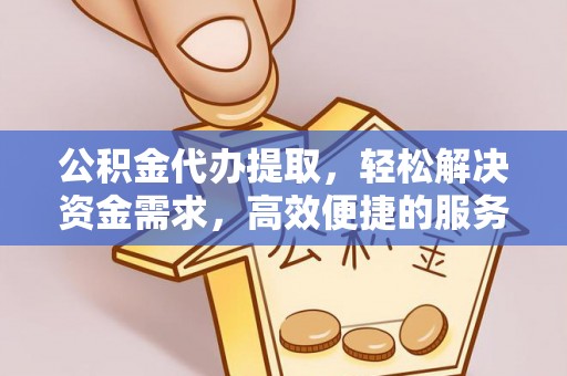 兴安盟公积金代办提取，轻松解决资金需求，高效便捷的服务选择