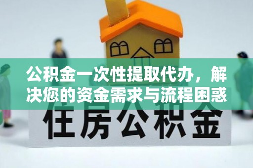 兴安盟公积金一次性提取代办，解决您的资金需求与流程困惑