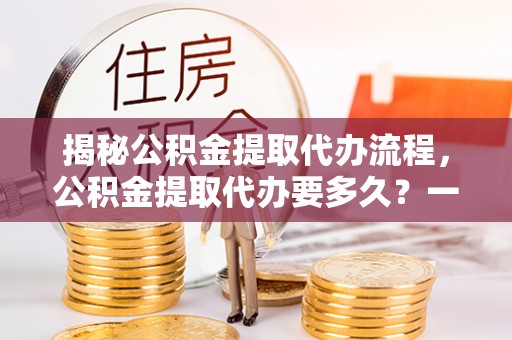 兴安盟揭秘公积金提取代办流程，公积金提取代办要多久？一文读懂