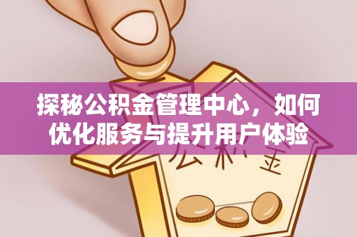兴安盟探秘公积金管理中心，如何优化服务与提升用户体验