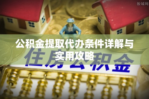 兴安盟公积金提取代办条件详解与实用攻略