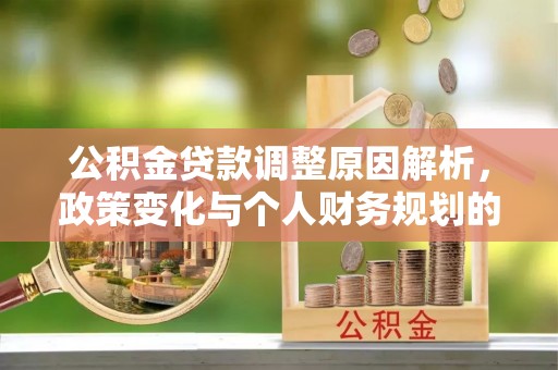 兴安盟公积金贷款调整原因解析，政策变化与个人财务规划的影响