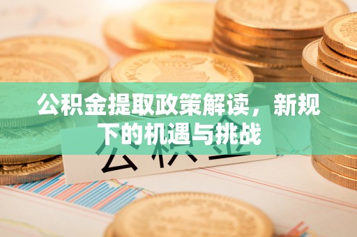 兴安盟公积金提取政策解读，新规下的机遇与挑战