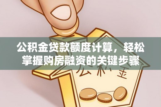 兴安盟公积金贷款额度计算，轻松掌握购房融资的关键步骤