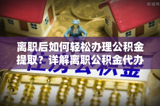兴安盟离职后如何轻松办理公积金提取？详解离职公积金代办提取流程