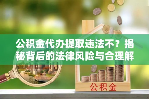 兴安盟公积金代办提取违法不？揭秘背后的法律风险与合理解决方案