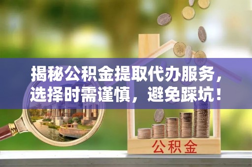 兴安盟揭秘公积金提取代办服务，选择时需谨慎，避免踩坑！