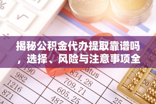 兴安盟揭秘公积金代办提取靠谱吗，选择、风险与注意事项全解析