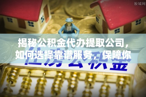 兴安盟揭秘公积金代办提取公司，如何选择靠谱服务，保障你的资金安全