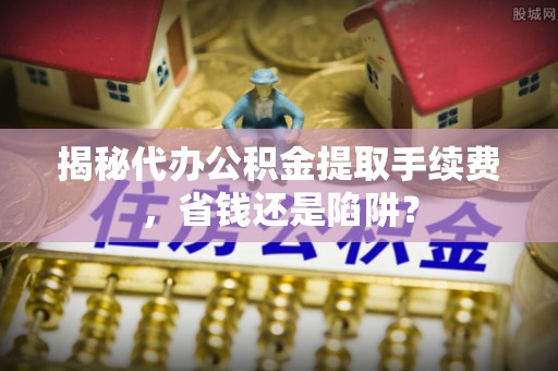 兴安盟揭秘代办公积金提取手续费，省钱还是陷阱？