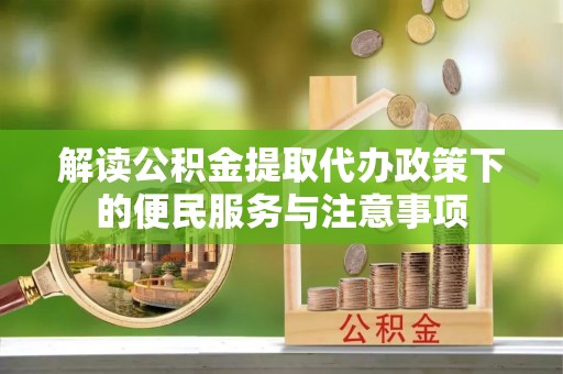 兴安盟解读公积金提取代办政策下的便民服务与注意事项