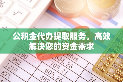 兴安盟公积金代办提取服务，高效解决您的资金需求