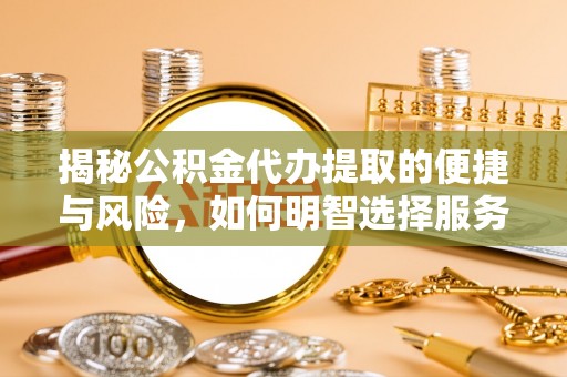 兴安盟揭秘公积金代办提取的便捷与风险，如何明智选择服务？