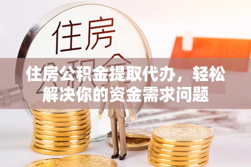 兴安盟住房公积金提取代办，轻松解决你的资金需求问题