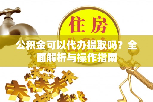 兴安盟公积金可以代办提取吗？全面解析与操作指南
