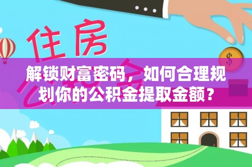 兴安盟解锁财富密码，如何合理规划你的公积金提取金额？