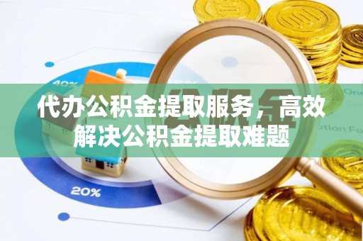 兴安盟代办公积金提取服务，高效解决公积金提取难题