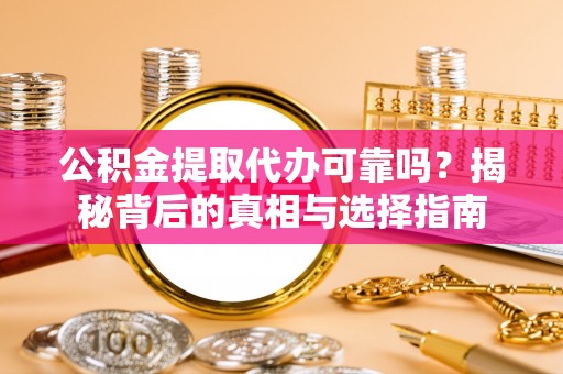 兴安盟公积金提取代办可靠吗？揭秘背后的真相与选择指南
