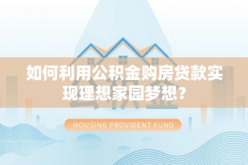兴安盟如何利用公积金购房贷款实现理想家园梦想？