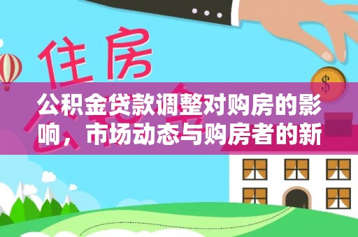 兴安盟公积金贷款调整对购房的影响，市场动态与购房者的新选择