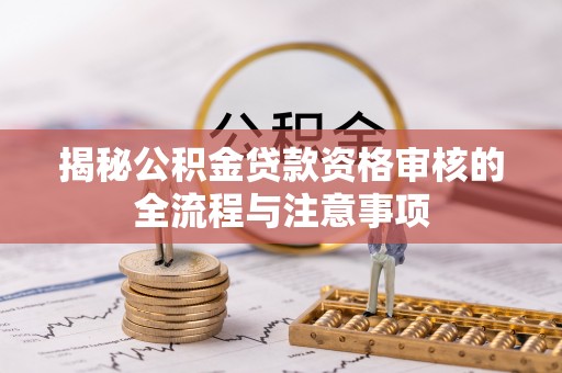 兴安盟揭秘公积金贷款资格审核的全流程与注意事项