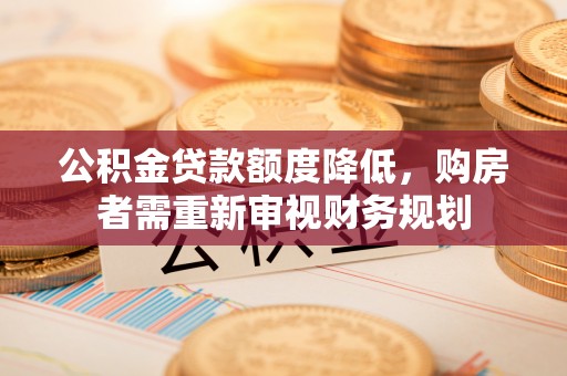 兴安盟公积金贷款额度降低，购房者需重新审视财务规划