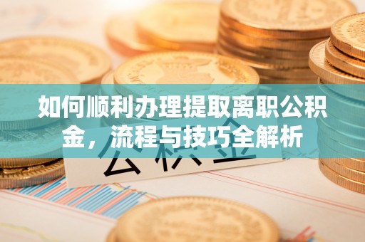 兴安盟如何顺利办理提取离职公积金，流程与技巧全解析