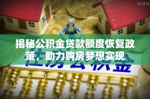 兴安盟揭秘公积金贷款额度恢复政策，助力购房梦想实现