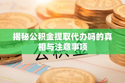 兴安盟揭秘公积金提取代办吗的真相与注意事项