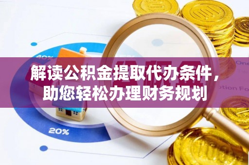 兴安盟解读公积金提取代办条件，助您轻松办理财务规划