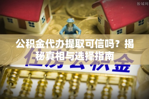 兴安盟公积金代办提取可信吗？揭秘真相与选择指南