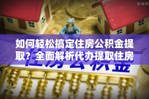 兴安盟如何轻松搞定住房公积金提取？全面解析代办提取住房公积金流程