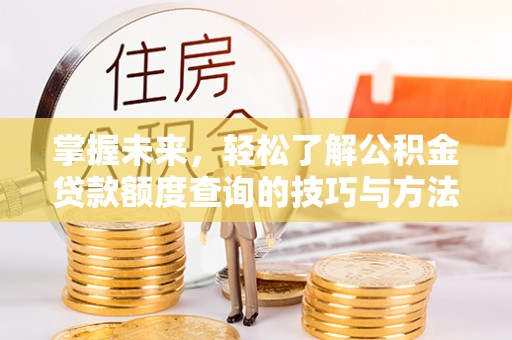 兴安盟掌握未来，轻松了解公积金贷款额度查询的技巧与方法