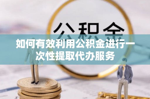 兴安盟如何有效利用公积金进行一次性提取代办服务